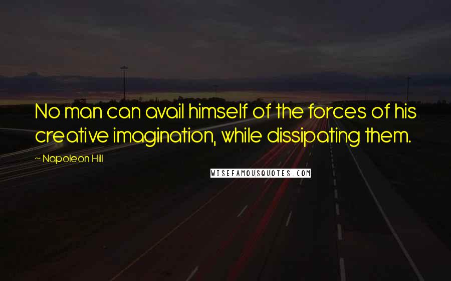 Napoleon Hill Quotes: No man can avail himself of the forces of his creative imagination, while dissipating them.