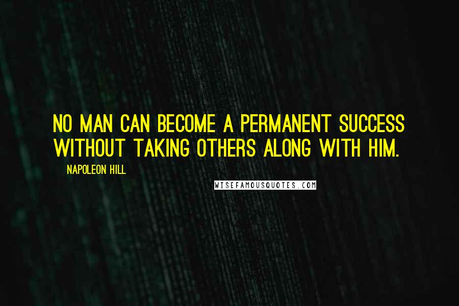 Napoleon Hill Quotes: No man can become a permanent success without taking others along with him.