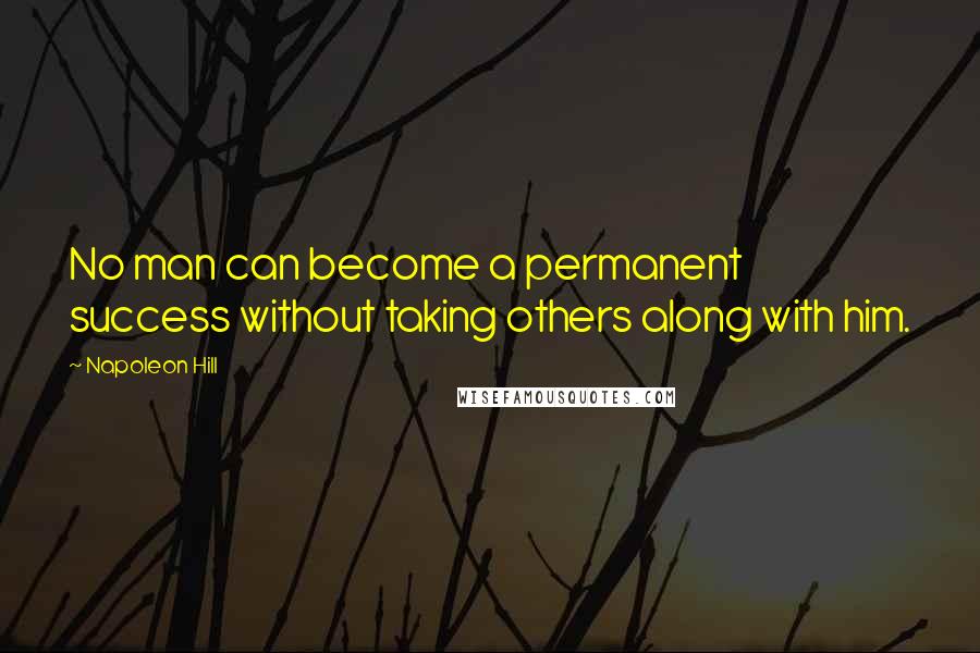 Napoleon Hill Quotes: No man can become a permanent success without taking others along with him.