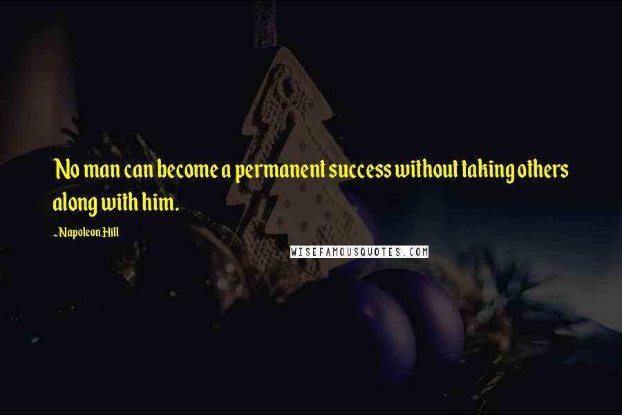 Napoleon Hill Quotes: No man can become a permanent success without taking others along with him.