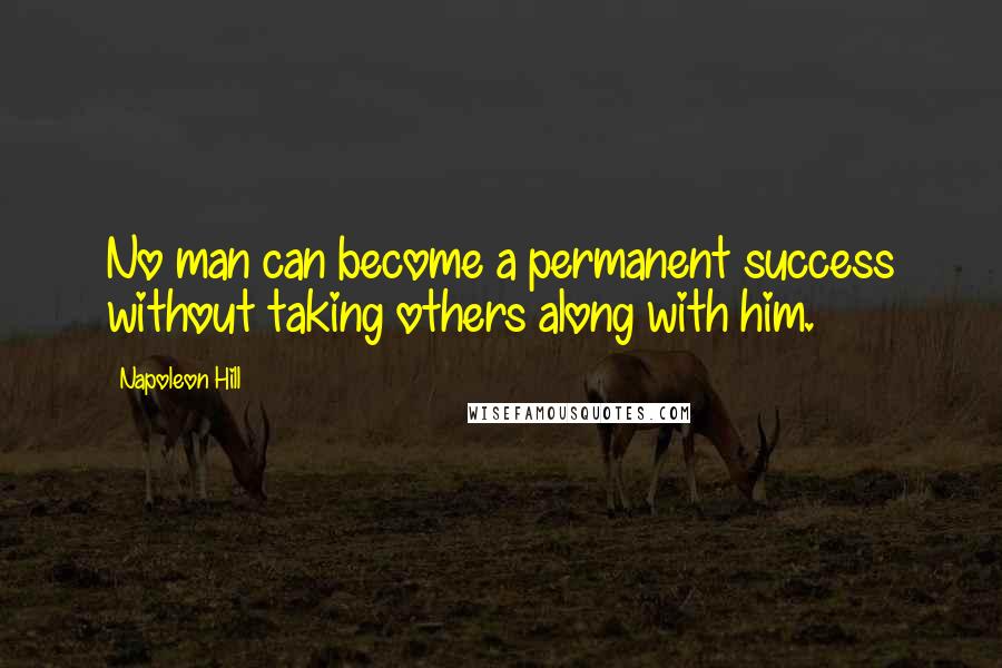 Napoleon Hill Quotes: No man can become a permanent success without taking others along with him.