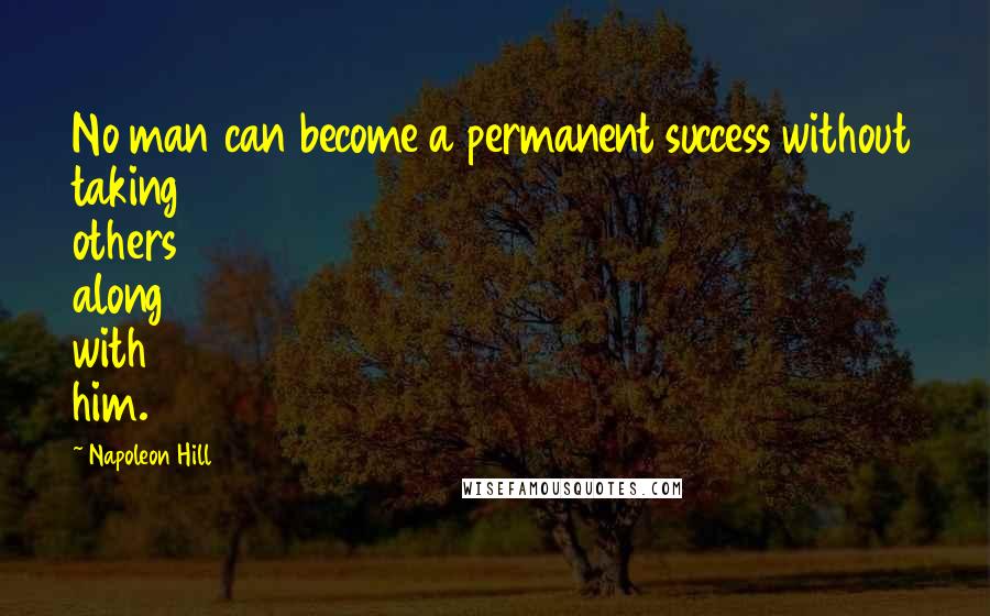 Napoleon Hill Quotes: No man can become a permanent success without taking others along with him.