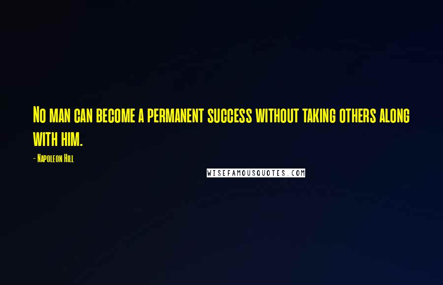 Napoleon Hill Quotes: No man can become a permanent success without taking others along with him.