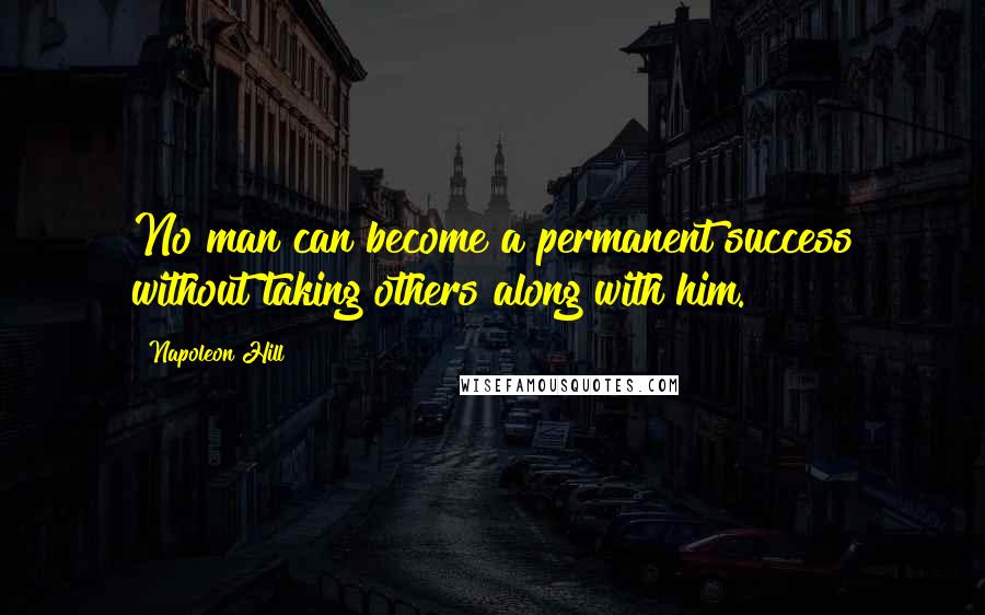 Napoleon Hill Quotes: No man can become a permanent success without taking others along with him.