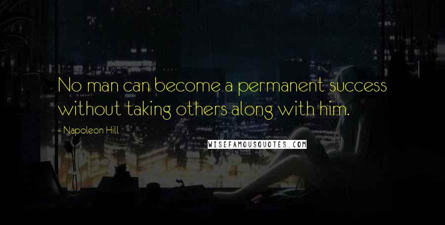 Napoleon Hill Quotes: No man can become a permanent success without taking others along with him.