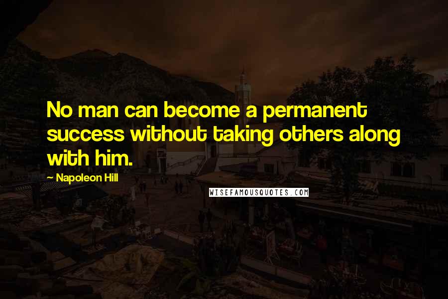 Napoleon Hill Quotes: No man can become a permanent success without taking others along with him.