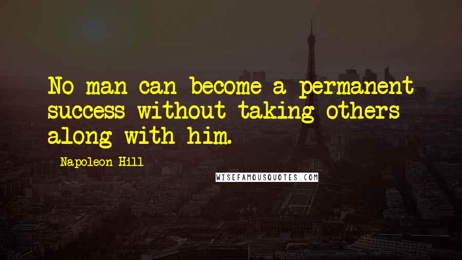 Napoleon Hill Quotes: No man can become a permanent success without taking others along with him.