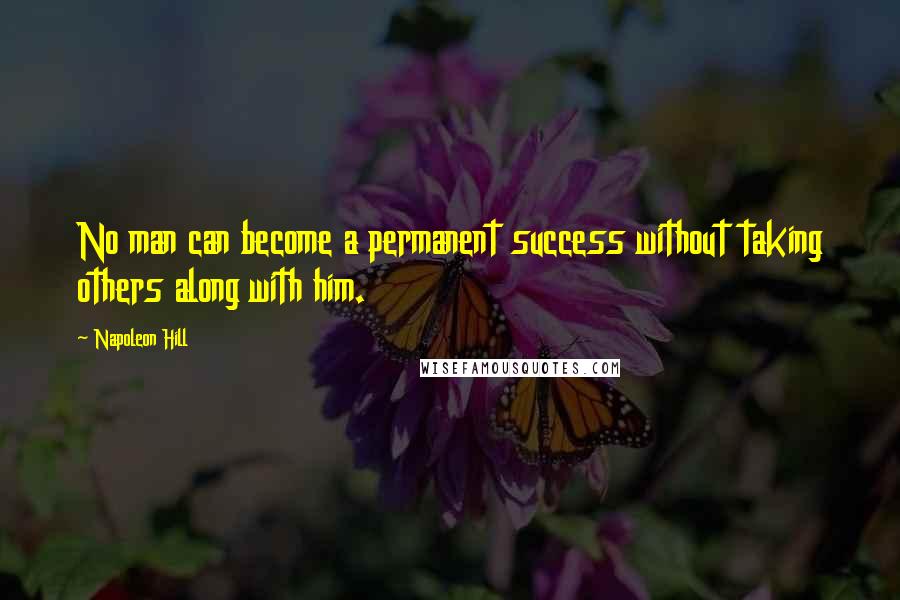 Napoleon Hill Quotes: No man can become a permanent success without taking others along with him.