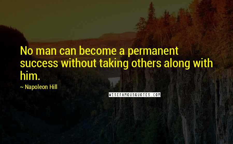 Napoleon Hill Quotes: No man can become a permanent success without taking others along with him.