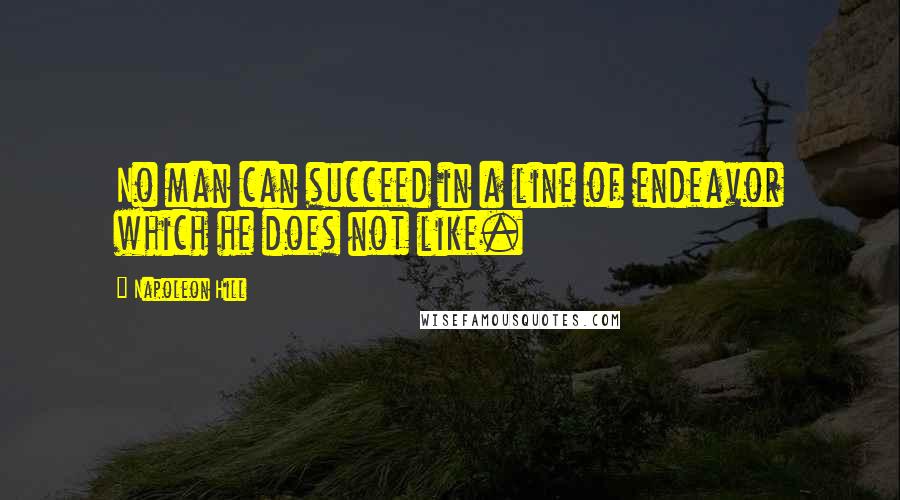 Napoleon Hill Quotes: No man can succeed in a line of endeavor which he does not like.