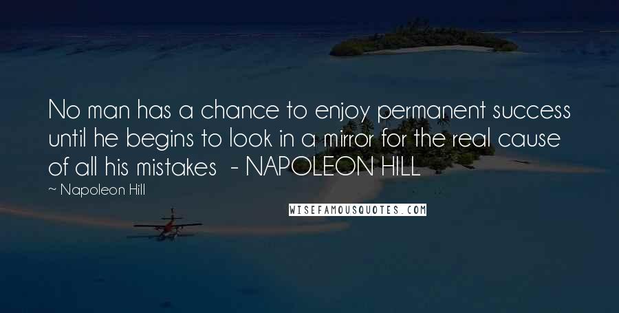 Napoleon Hill Quotes: No man has a chance to enjoy permanent success until he begins to look in a mirror for the real cause of all his mistakes  - NAPOLEON HILL