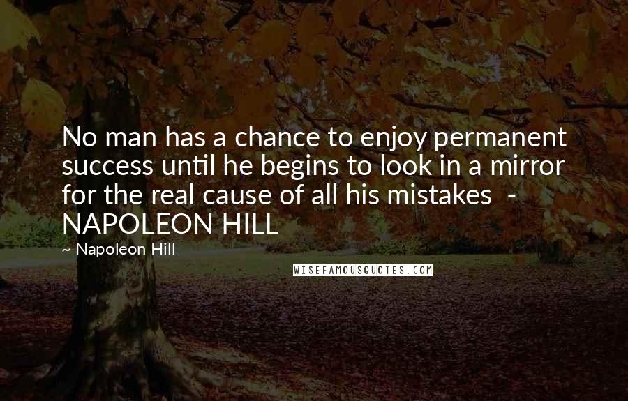 Napoleon Hill Quotes: No man has a chance to enjoy permanent success until he begins to look in a mirror for the real cause of all his mistakes  - NAPOLEON HILL