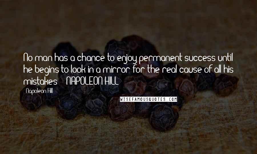 Napoleon Hill Quotes: No man has a chance to enjoy permanent success until he begins to look in a mirror for the real cause of all his mistakes  - NAPOLEON HILL