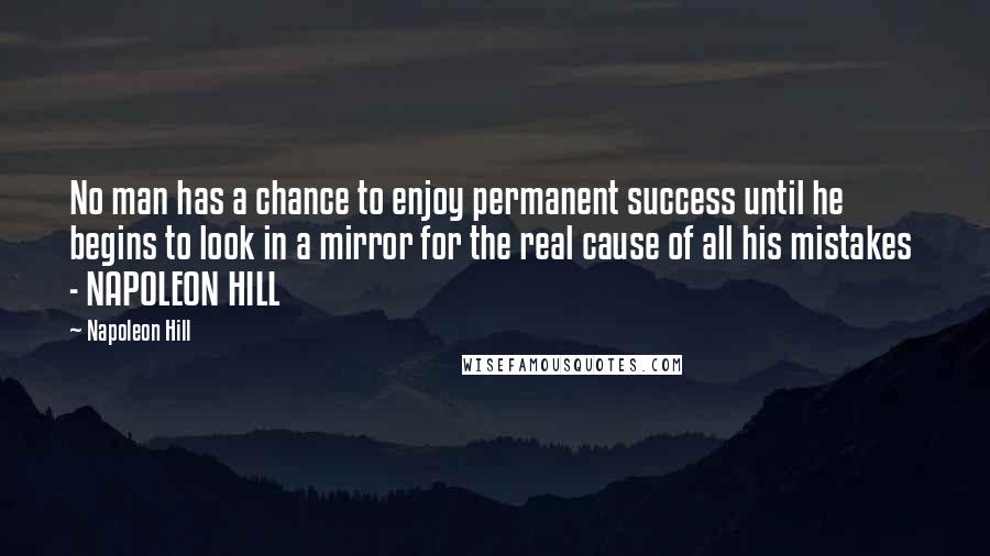 Napoleon Hill Quotes: No man has a chance to enjoy permanent success until he begins to look in a mirror for the real cause of all his mistakes  - NAPOLEON HILL