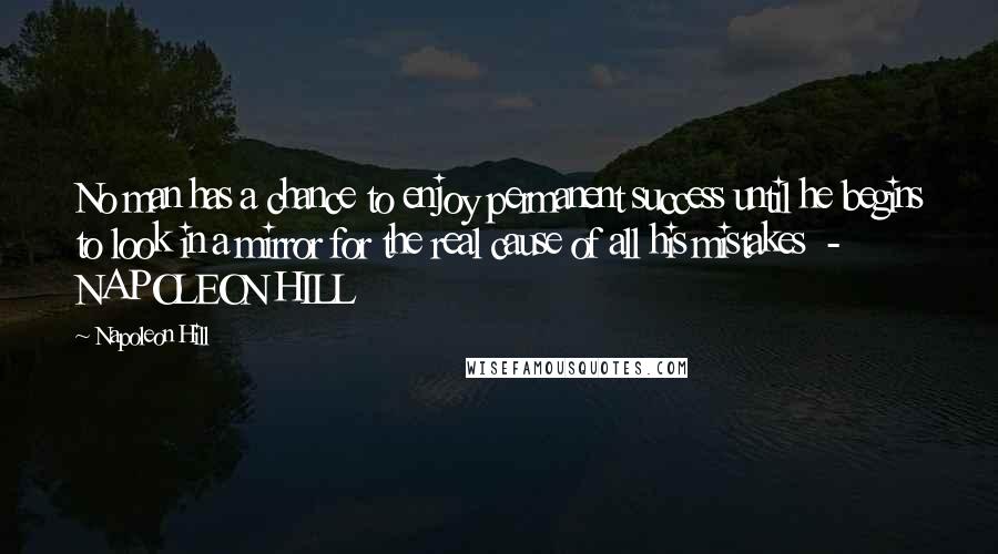 Napoleon Hill Quotes: No man has a chance to enjoy permanent success until he begins to look in a mirror for the real cause of all his mistakes  - NAPOLEON HILL