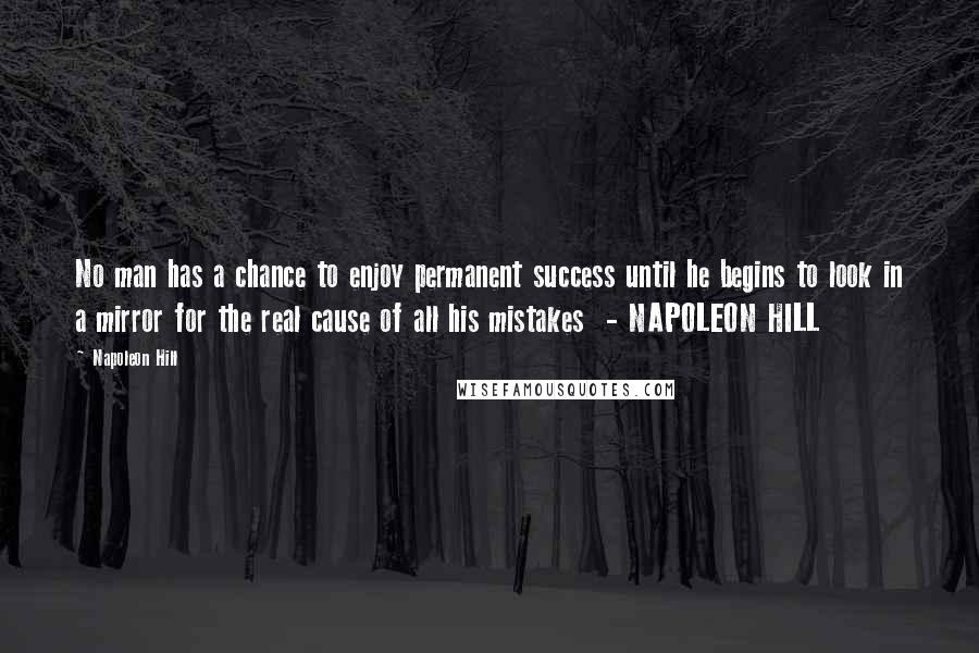 Napoleon Hill Quotes: No man has a chance to enjoy permanent success until he begins to look in a mirror for the real cause of all his mistakes - NAPOLEON HILL
