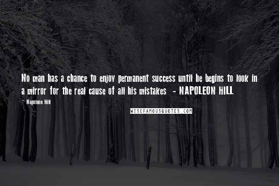 Napoleon Hill Quotes: No man has a chance to enjoy permanent success until he begins to look in a mirror for the real cause of all his mistakes  - NAPOLEON HILL