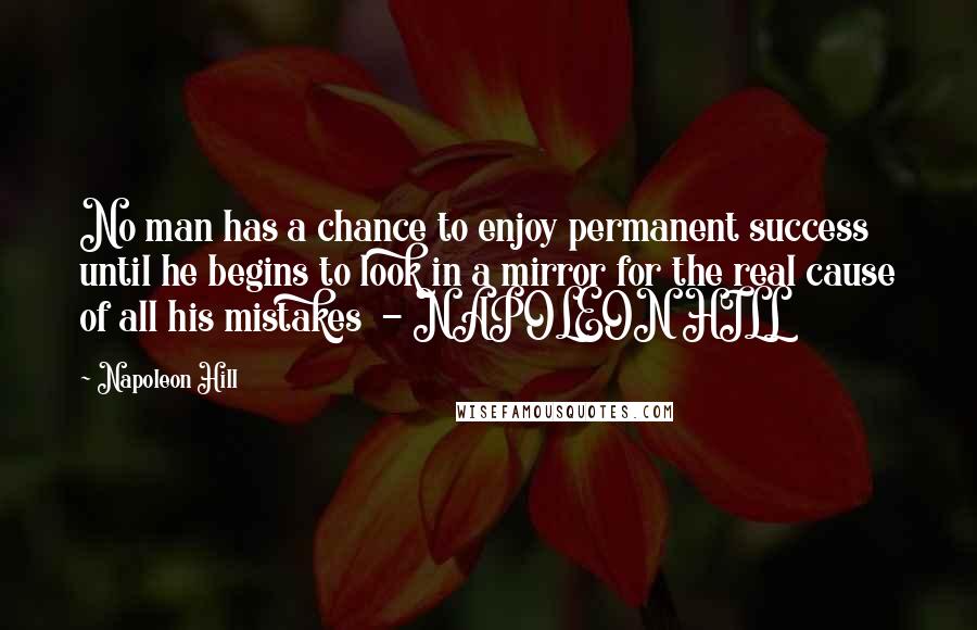 Napoleon Hill Quotes: No man has a chance to enjoy permanent success until he begins to look in a mirror for the real cause of all his mistakes - NAPOLEON HILL