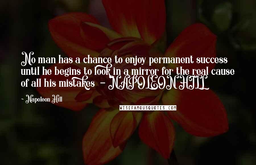 Napoleon Hill Quotes: No man has a chance to enjoy permanent success until he begins to look in a mirror for the real cause of all his mistakes  - NAPOLEON HILL