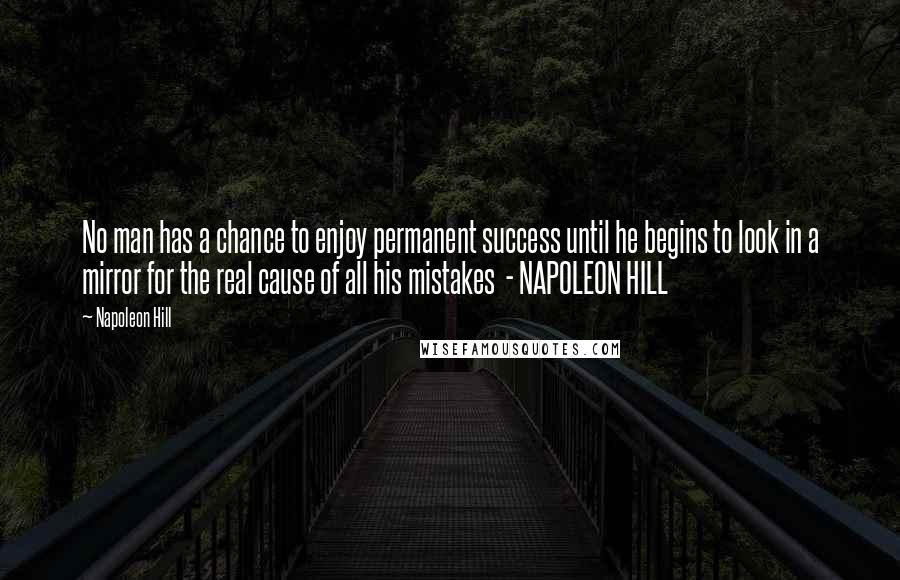 Napoleon Hill Quotes: No man has a chance to enjoy permanent success until he begins to look in a mirror for the real cause of all his mistakes  - NAPOLEON HILL