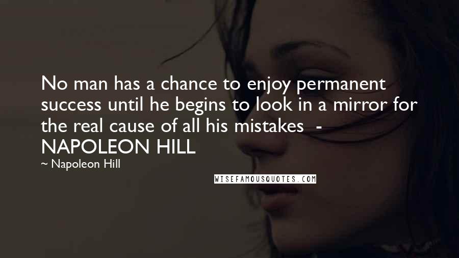 Napoleon Hill Quotes: No man has a chance to enjoy permanent success until he begins to look in a mirror for the real cause of all his mistakes  - NAPOLEON HILL