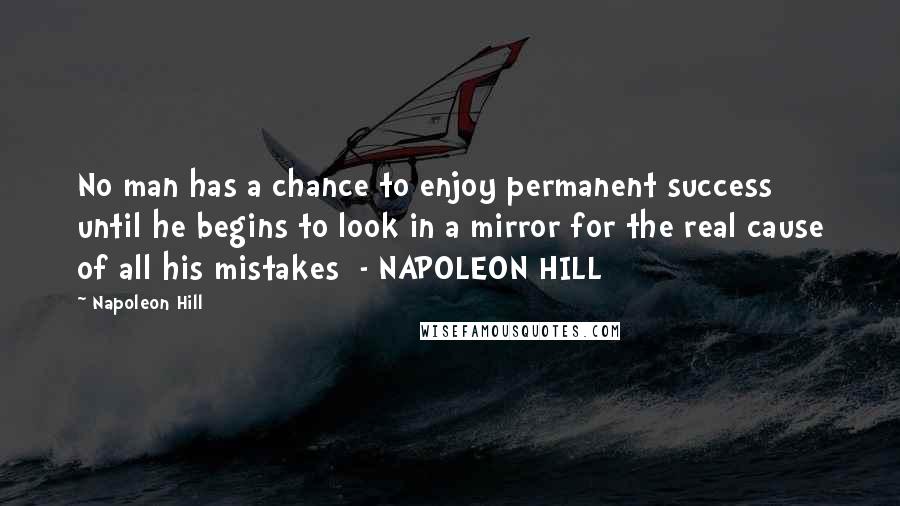 Napoleon Hill Quotes: No man has a chance to enjoy permanent success until he begins to look in a mirror for the real cause of all his mistakes  - NAPOLEON HILL