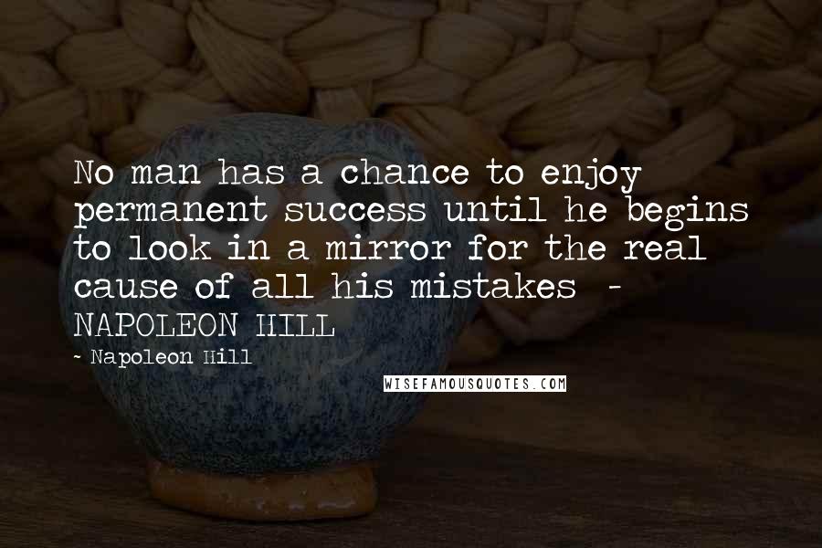 Napoleon Hill Quotes: No man has a chance to enjoy permanent success until he begins to look in a mirror for the real cause of all his mistakes  - NAPOLEON HILL