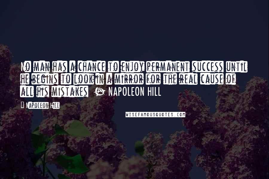 Napoleon Hill Quotes: No man has a chance to enjoy permanent success until he begins to look in a mirror for the real cause of all his mistakes  - NAPOLEON HILL