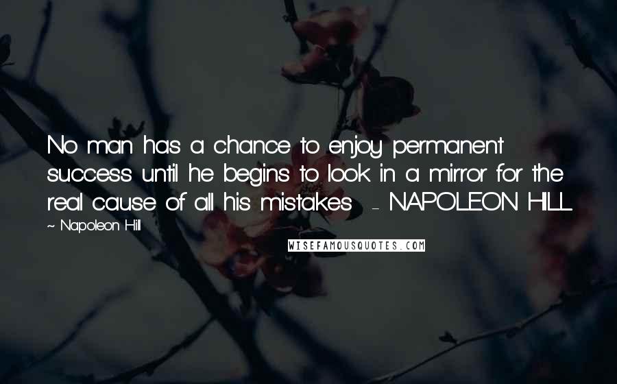 Napoleon Hill Quotes: No man has a chance to enjoy permanent success until he begins to look in a mirror for the real cause of all his mistakes  - NAPOLEON HILL