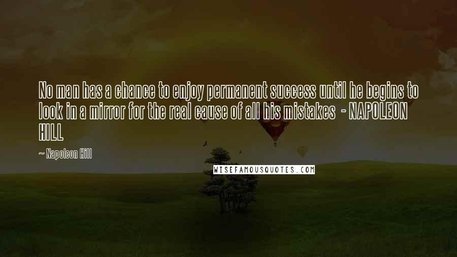 Napoleon Hill Quotes: No man has a chance to enjoy permanent success until he begins to look in a mirror for the real cause of all his mistakes  - NAPOLEON HILL