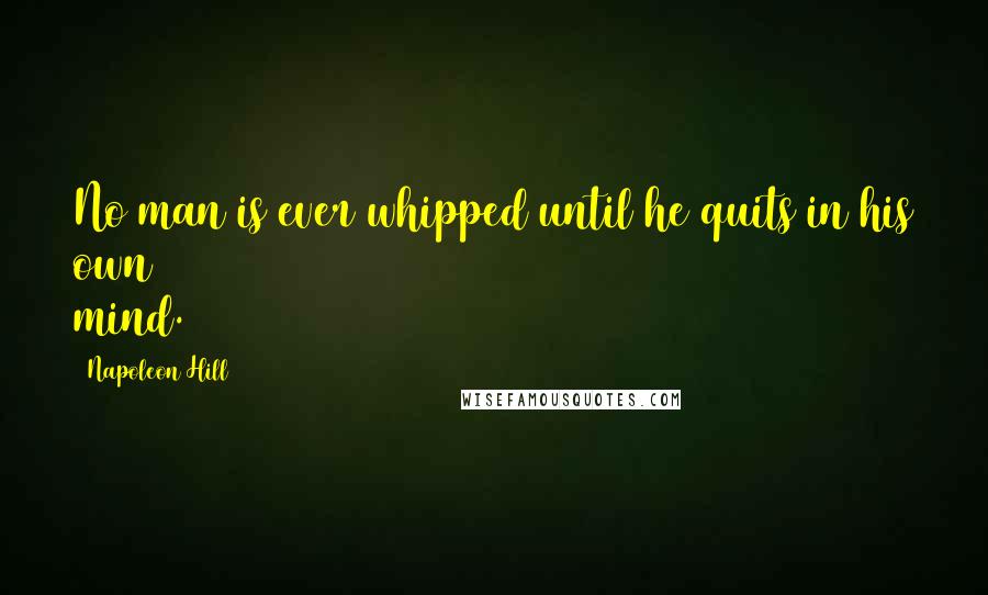 Napoleon Hill Quotes: No man is ever whipped until he quits in his own mind.