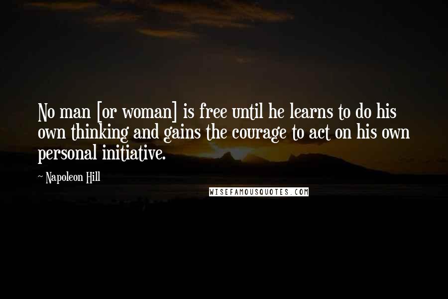 Napoleon Hill Quotes: No man [or woman] is free until he learns to do his own thinking and gains the courage to act on his own personal initiative.