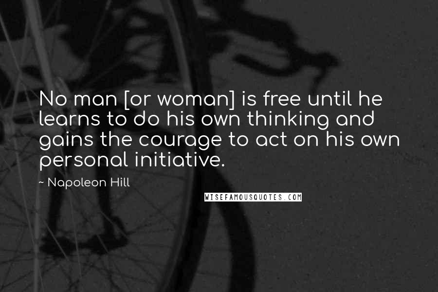 Napoleon Hill Quotes: No man [or woman] is free until he learns to do his own thinking and gains the courage to act on his own personal initiative.