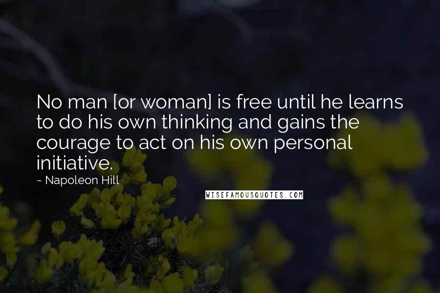 Napoleon Hill Quotes: No man [or woman] is free until he learns to do his own thinking and gains the courage to act on his own personal initiative.