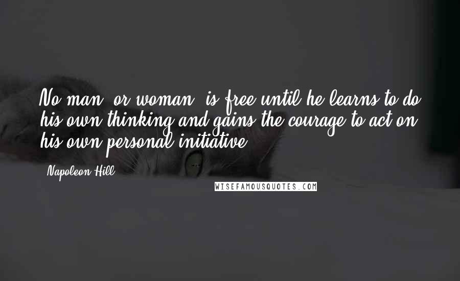 Napoleon Hill Quotes: No man [or woman] is free until he learns to do his own thinking and gains the courage to act on his own personal initiative.