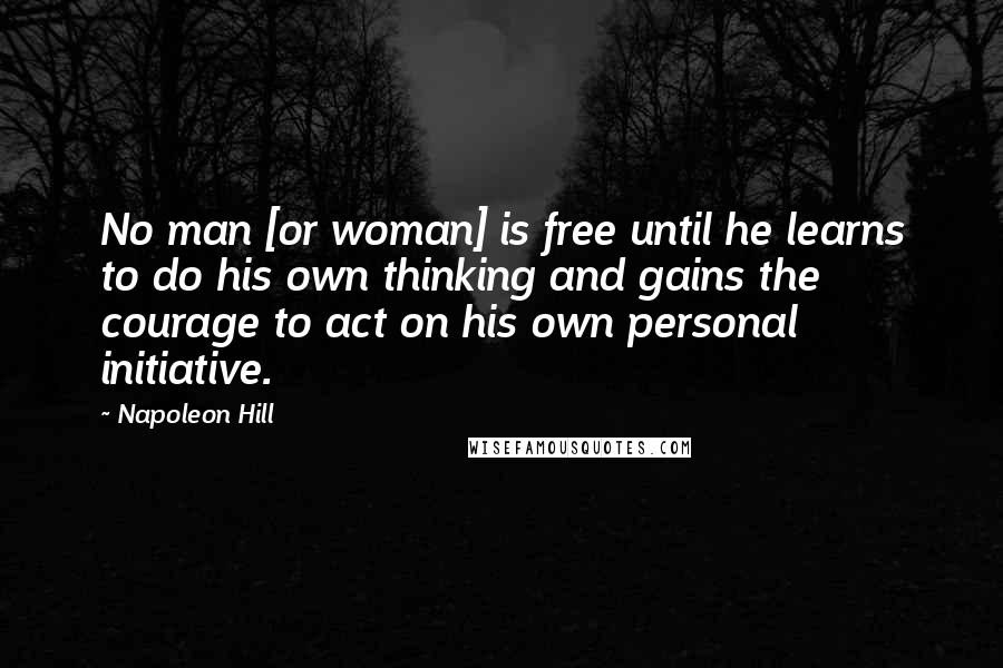 Napoleon Hill Quotes: No man [or woman] is free until he learns to do his own thinking and gains the courage to act on his own personal initiative.