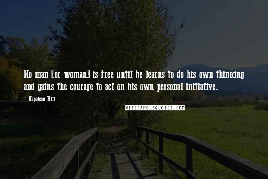 Napoleon Hill Quotes: No man [or woman] is free until he learns to do his own thinking and gains the courage to act on his own personal initiative.