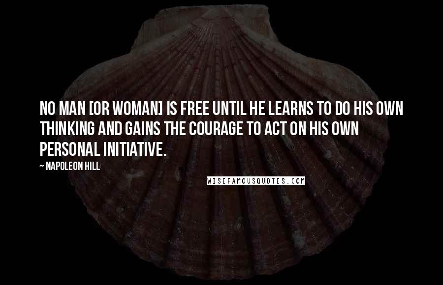 Napoleon Hill Quotes: No man [or woman] is free until he learns to do his own thinking and gains the courage to act on his own personal initiative.