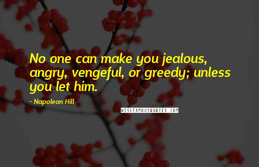 Napoleon Hill Quotes: No one can make you jealous, angry, vengeful, or greedy; unless you let him.