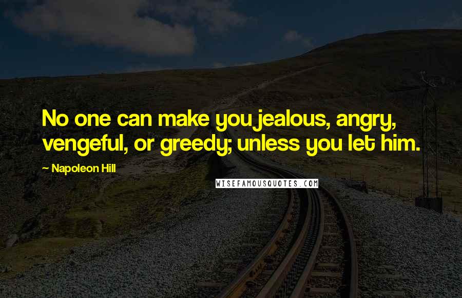 Napoleon Hill Quotes: No one can make you jealous, angry, vengeful, or greedy; unless you let him.