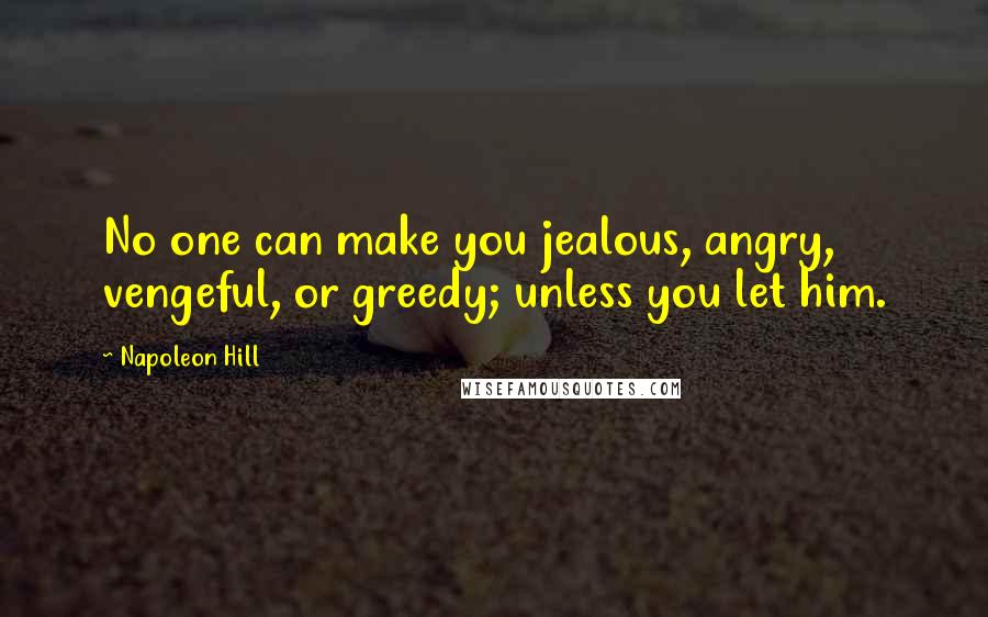 Napoleon Hill Quotes: No one can make you jealous, angry, vengeful, or greedy; unless you let him.