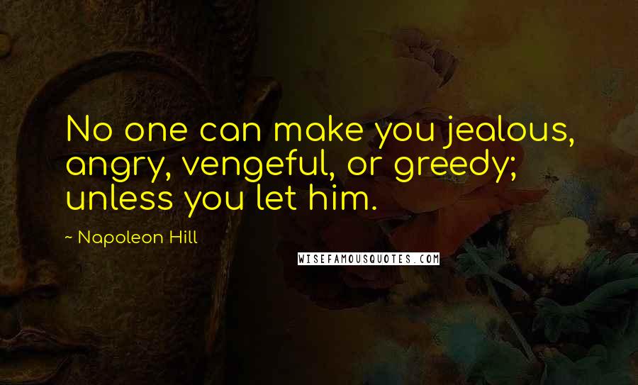 Napoleon Hill Quotes: No one can make you jealous, angry, vengeful, or greedy; unless you let him.