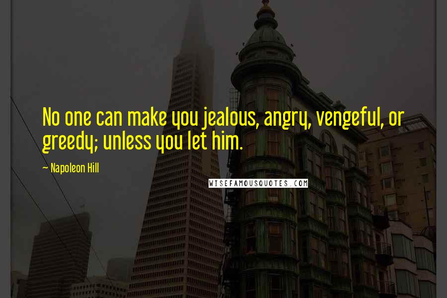 Napoleon Hill Quotes: No one can make you jealous, angry, vengeful, or greedy; unless you let him.
