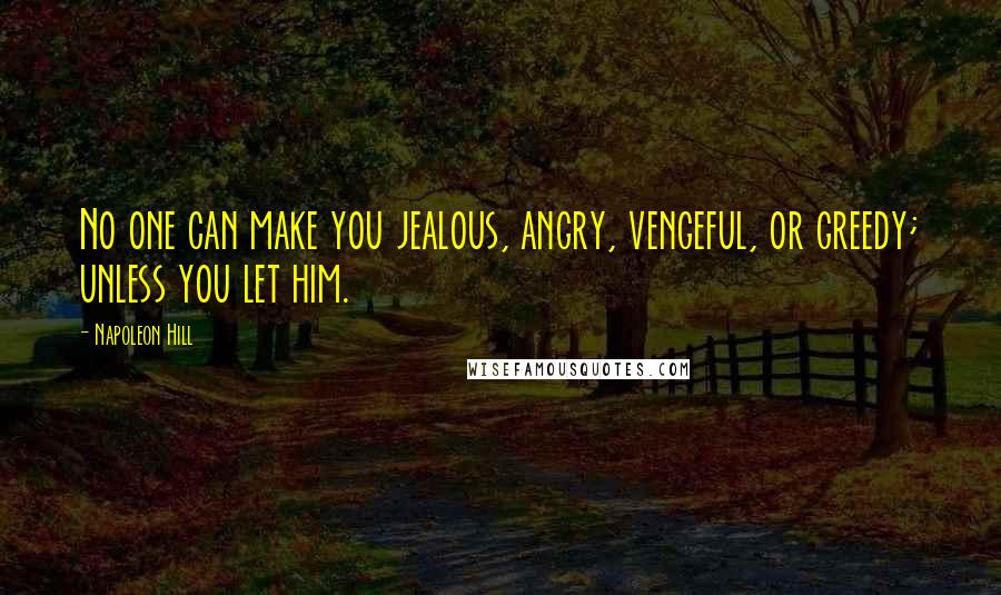 Napoleon Hill Quotes: No one can make you jealous, angry, vengeful, or greedy; unless you let him.