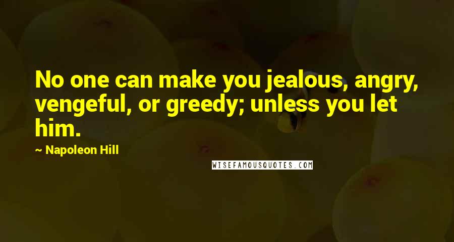 Napoleon Hill Quotes: No one can make you jealous, angry, vengeful, or greedy; unless you let him.