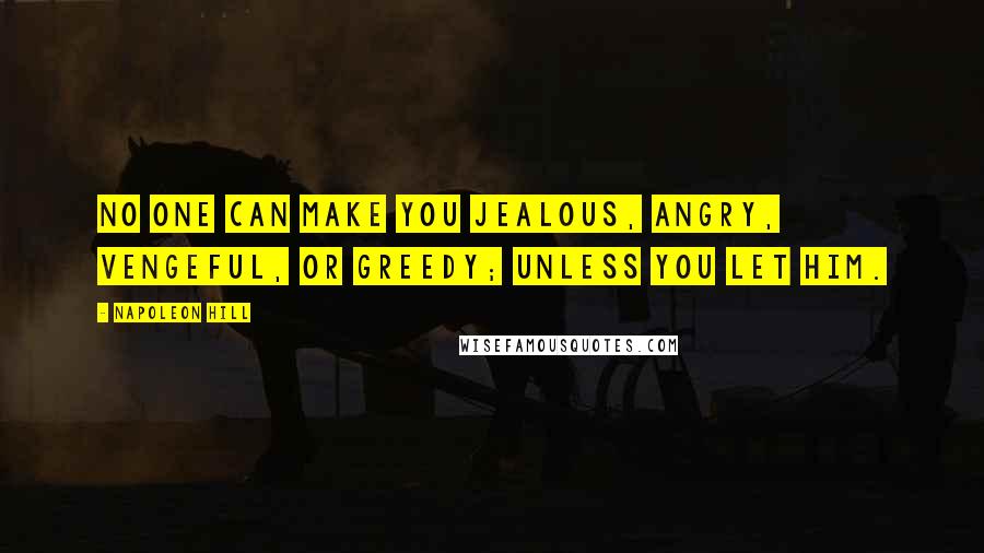 Napoleon Hill Quotes: No one can make you jealous, angry, vengeful, or greedy; unless you let him.