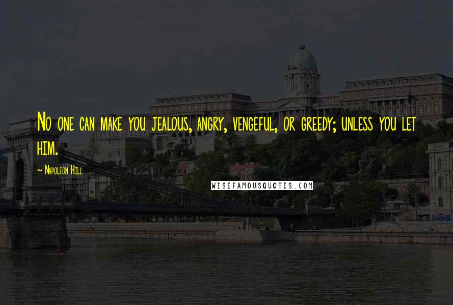 Napoleon Hill Quotes: No one can make you jealous, angry, vengeful, or greedy; unless you let him.