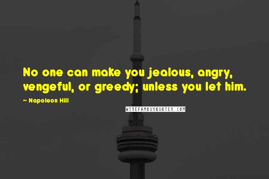 Napoleon Hill Quotes: No one can make you jealous, angry, vengeful, or greedy; unless you let him.