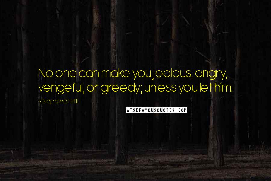 Napoleon Hill Quotes: No one can make you jealous, angry, vengeful, or greedy; unless you let him.