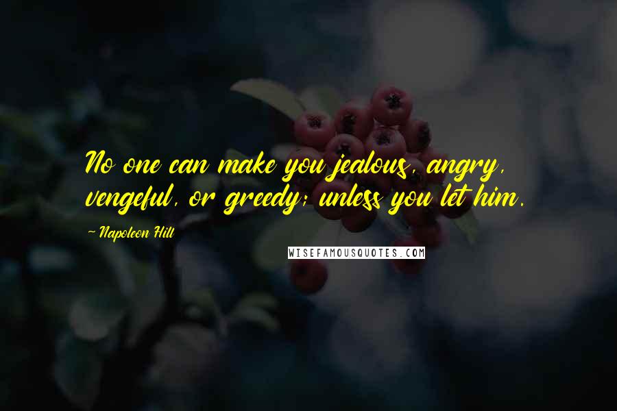 Napoleon Hill Quotes: No one can make you jealous, angry, vengeful, or greedy; unless you let him.